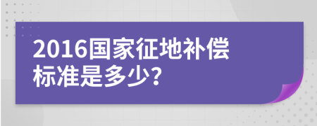2016國家征地補償標(biāo)準(zhǔn)是多少？