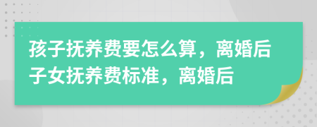孩子撫養(yǎng)費(fèi)要怎么算，離婚后子女撫養(yǎng)費(fèi)標(biāo)準(zhǔn)，離婚后