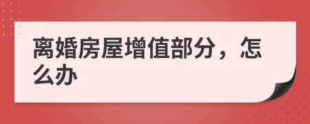離婚房屋增值部分，怎么辦