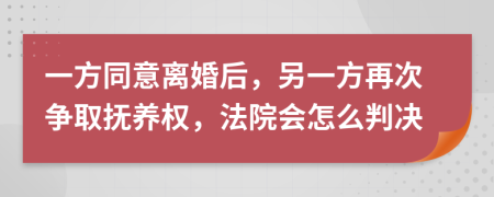 一方同意離婚后，另一方再次爭(zhēng)取撫養(yǎng)權(quán)，法院會(huì)怎么判決
