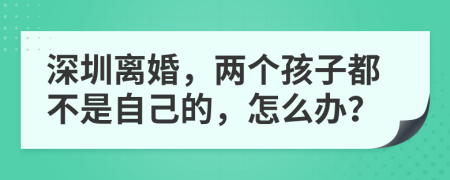 深圳離婚，兩個(gè)孩子都不是自己的，怎么辦？