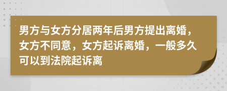 男方與女方分居兩年后男方提出離婚，女方不同意，女方起訴離婚，一般多久可以到法院起訴離