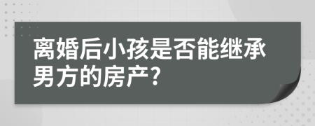 離婚后小孩是否能繼承男方的房產(chǎn)?
