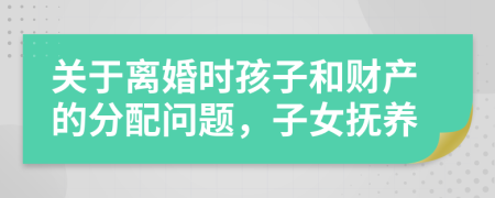 關(guān)于離婚時孩子和財產(chǎn)的分配問題，子女撫養(yǎng)