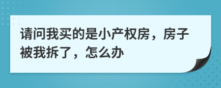 請問我買的是小產(chǎn)權(quán)房，房子被我拆了，怎么辦