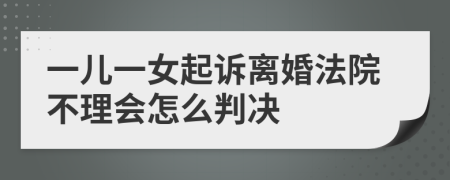 一兒一女起訴離婚法院不理會怎么判決