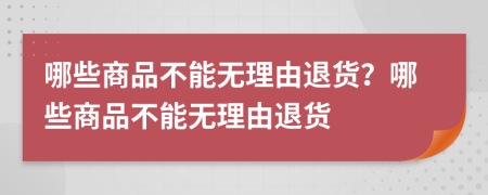 哪些商品不能無理由退貨？哪些商品不能無理由退貨