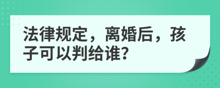 法律規(guī)定，離婚后，孩子可以判給誰(shuí)？