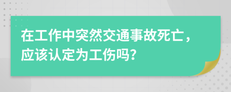 在工作中突然交通事故死亡，應(yīng)該認(rèn)定為工傷嗎？
