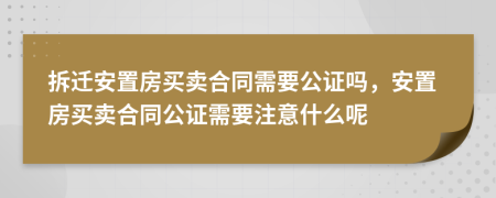拆遷安置房買賣合同需要公證嗎，安置房買賣合同公證需要注意什么呢