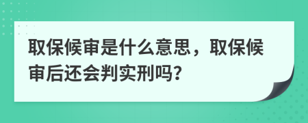 取保候?qū)徥鞘裁匆馑?，取保候?qū)徍筮€會(huì)判實(shí)刑嗎？