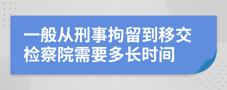 一般從刑事拘留到移交檢察院需要多長(zhǎng)時(shí)間