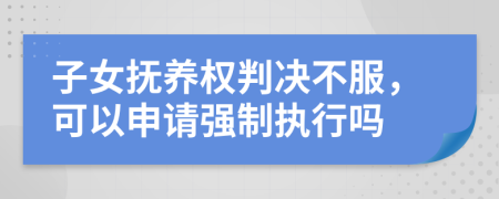 子女撫養(yǎng)權(quán)判決不服，可以申請強制執(zhí)行嗎