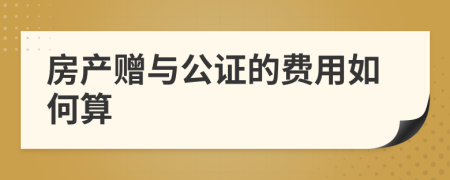 房產(chǎn)贈(zèng)與公證的費(fèi)用如何算