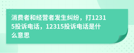 消費(fèi)者和經(jīng)營(yíng)者發(fā)生糾紛，打12315投訴電話，12315投訴電話是什么意思