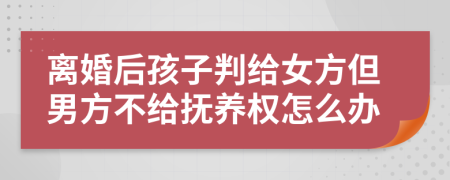 離婚后孩子判給女方但男方不給撫養(yǎng)權(quán)怎么辦