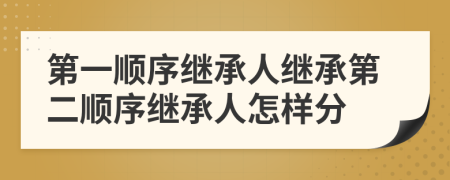 第一順序繼承人繼承第二順序繼承人怎樣分