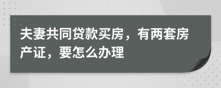 夫妻共同貸款買房，有兩套房產(chǎn)證，要怎么辦理