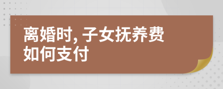 離婚時, 子女撫養(yǎng)費如何支付