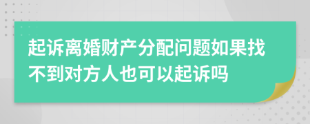起訴離婚財(cái)產(chǎn)分配問(wèn)題如果找不到對(duì)方人也可以起訴嗎