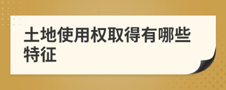 土地使用權(quán)取得有哪些特征