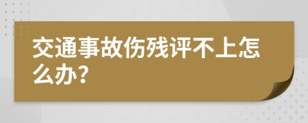 交通事故傷殘?jiān)u不上怎么辦？