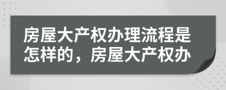 房屋大產(chǎn)權(quán)辦理流程是怎樣的，房屋大產(chǎn)權(quán)辦