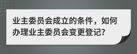 業(yè)主委員會成立的條件，如何辦理業(yè)主委員會變更登記？