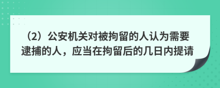 （2）公安機關對被拘留的人認為需要逮捕的人，應當在拘留后的幾日內(nèi)提請
