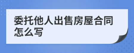 委托他人出售房屋合同怎么寫(xiě)