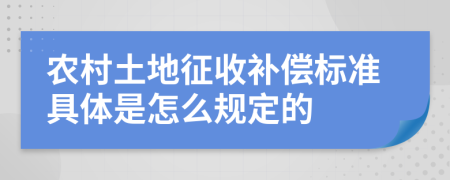 農(nóng)村土地征收補償標準具體是怎么規(guī)定的