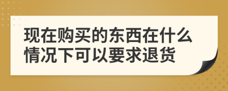 現(xiàn)在購買的東西在什么情況下可以要求退貨