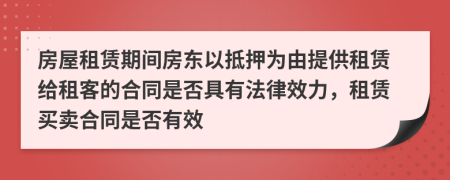 房屋租賃期間房東以抵押為由提供租賃給租客的合同是否具有法律效力，租賃買賣合同是否有效