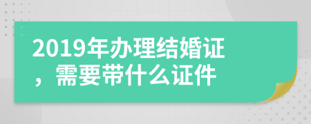 2019年辦理結(jié)婚證，需要帶什么證件