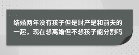 結(jié)婚兩年沒有孩子但是財產(chǎn)是和前夫的一起，現(xiàn)在想離婚但不想孩子能分割嗎