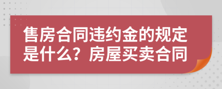 售房合同違約金的規(guī)定是什么？房屋買賣合同