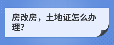 房改房，土地證怎么辦理？