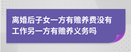 離婚后子女一方有贍養(yǎng)費沒有工作另一方有贍養(yǎng)義務嗎