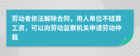 勞動者依法解除合同，用人單位不結(jié)算工資，可以向勞動監(jiān)察機關(guān)申請勞動仲裁