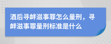 酒后尋釁滋事罪怎么量刑，尋釁滋事罪量刑標(biāo)準(zhǔn)是什么
