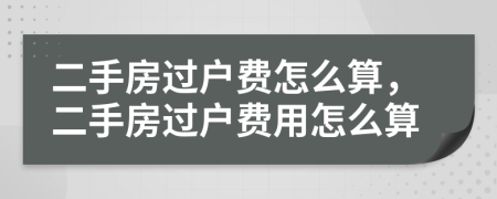 二手房過戶費怎么算，二手房過戶費用怎么算
