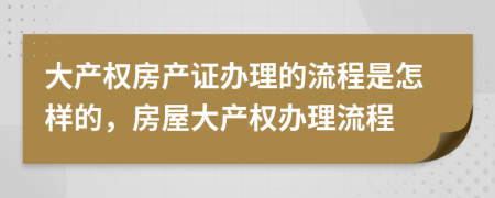 大產(chǎn)權(quán)房產(chǎn)證辦理的流程是怎樣的，房屋大產(chǎn)權(quán)辦理流程