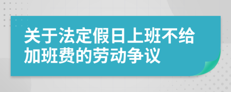 關(guān)于法定假日上班不給加班費(fèi)的勞動爭議