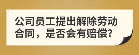 公司員工提出解除勞動合同，是否會有賠償？