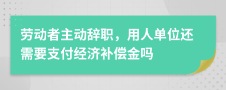 勞動(dòng)者主動(dòng)辭職，用人單位還需要支付經(jīng)濟(jì)補(bǔ)償金嗎