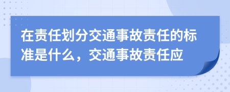 在責任劃分交通事故責任的標準是什么，交通事故責任應