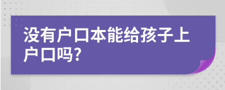 沒有戶口本能給孩子上戶口嗎?