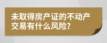 未取得房產(chǎn)證的不動產(chǎn)交易有什么風(fēng)險？