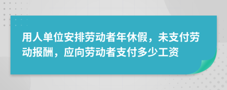 用人單位安排勞動(dòng)者年休假，未支付勞動(dòng)報(bào)酬，應(yīng)向勞動(dòng)者支付多少工資