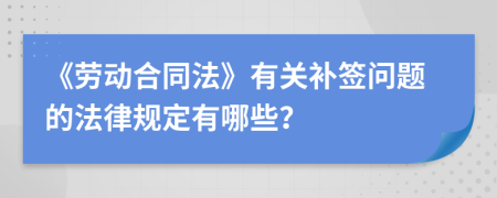 《勞動合同法》有關補簽問題的法律規(guī)定有哪些？